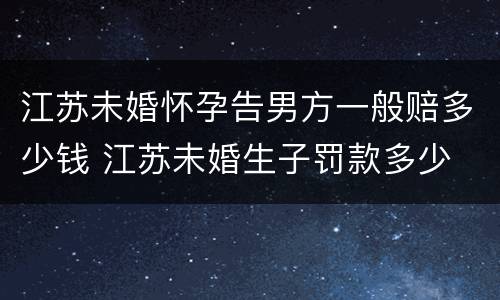 江苏未婚怀孕告男方一般赔多少钱 江苏未婚生子罚款多少