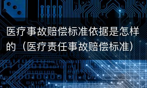 医疗事故赔偿标准依据是怎样的（医疗责任事故赔偿标准）