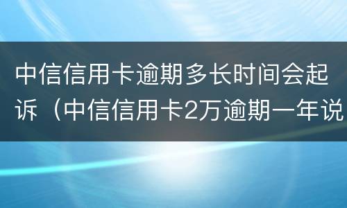 中信信用卡逾期多长时间会起诉（中信信用卡2万逾期一年说要起诉）