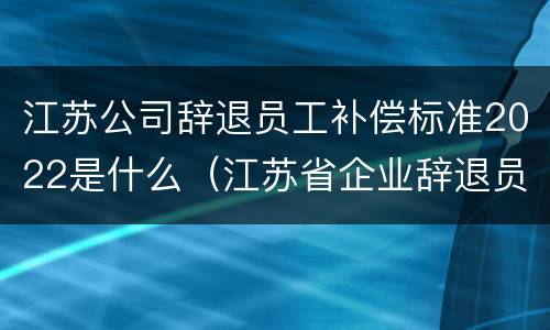 江苏公司辞退员工补偿标准2022是什么（江苏省企业辞退员工补偿标准）