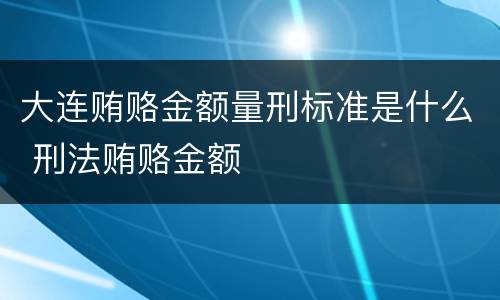 大连贿赂金额量刑标准是什么 刑法贿赂金额