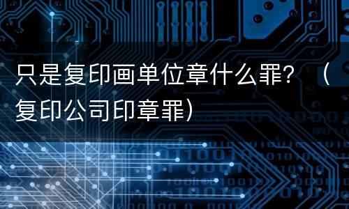 只是复印画单位章什么罪？（复印公司印章罪）