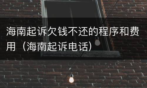 海南起诉欠钱不还的程序和费用（海南起诉电话）