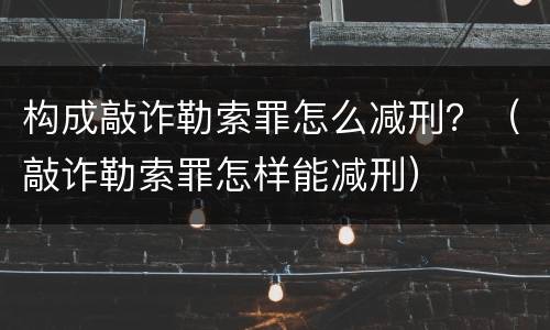构成敲诈勒索罪怎么减刑？（敲诈勒索罪怎样能减刑）