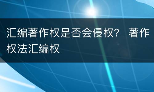 汇编著作权是否会侵权？ 著作权法汇编权