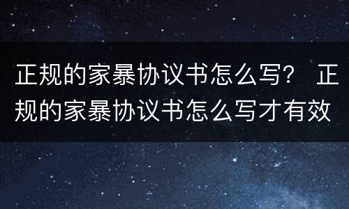 正规的家暴协议书怎么写？ 正规的家暴协议书怎么写才有效