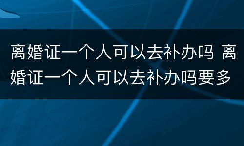离婚证一个人可以去补办吗 离婚证一个人可以去补办吗要多少钱