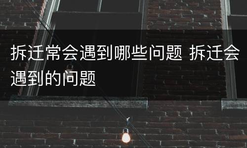 拆迁常会遇到哪些问题 拆迁会遇到的问题