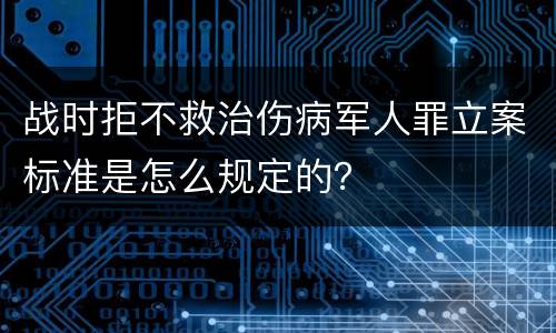 战时拒不救治伤病军人罪立案标准是怎么规定的？