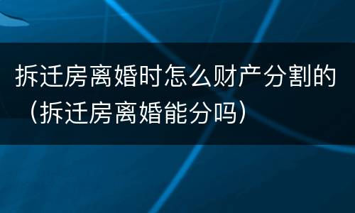 拆迁房离婚时怎么财产分割的（拆迁房离婚能分吗）