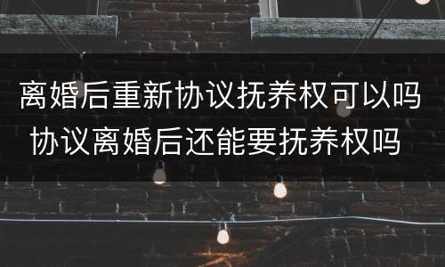 离婚后重新协议抚养权可以吗 协议离婚后还能要抚养权吗