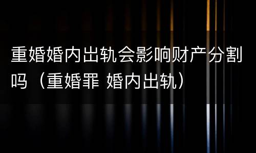 重婚婚内岀轨会影响财产分割吗（重婚罪 婚内出轨）