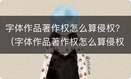 字体作品著作权怎么算侵权？（字体作品著作权怎么算侵权案例）