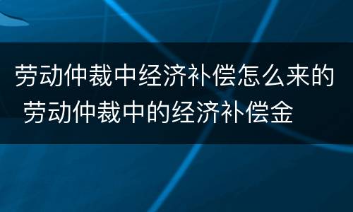 劳动仲裁中经济补偿怎么来的 劳动仲裁中的经济补偿金