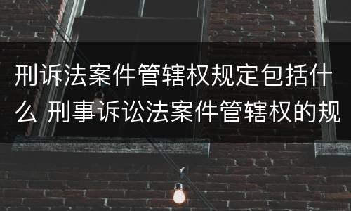 刑诉法案件管辖权规定包括什么 刑事诉讼法案件管辖权的规定
