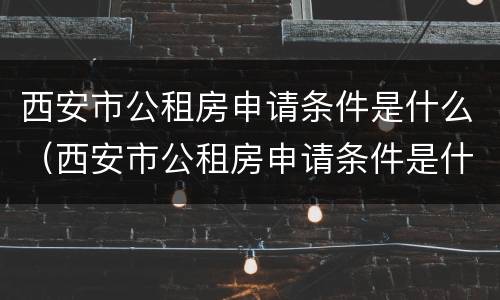 西安市公租房申请条件是什么（西安市公租房申请条件是什么样的）