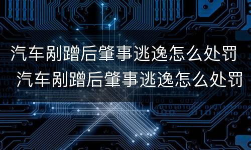 汽车剐蹭后肇事逃逸怎么处罚 汽车剐蹭后肇事逃逸怎么处罚车主
