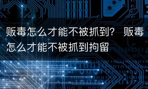 贩毒怎么才能不被抓到？ 贩毒怎么才能不被抓到拘留