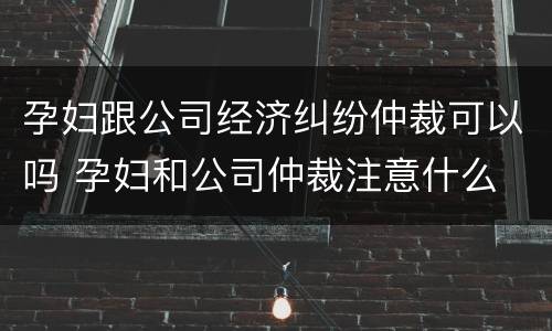 孕妇跟公司经济纠纷仲裁可以吗 孕妇和公司仲裁注意什么