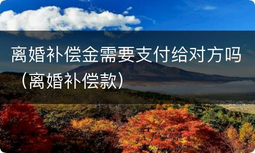 离婚补偿金需要支付给对方吗（离婚补偿款）