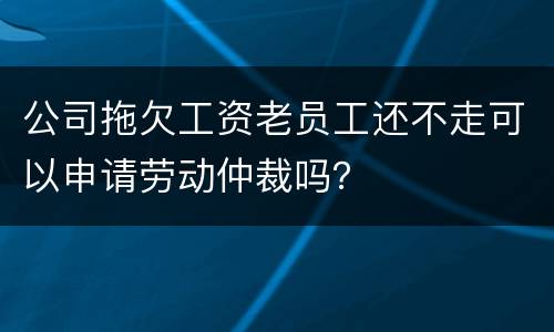 公司拖欠工资老员工还不走可以申请劳动仲裁吗？
