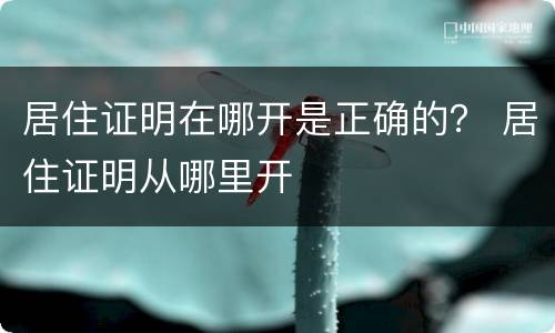 居住证明在哪开是正确的？ 居住证明从哪里开