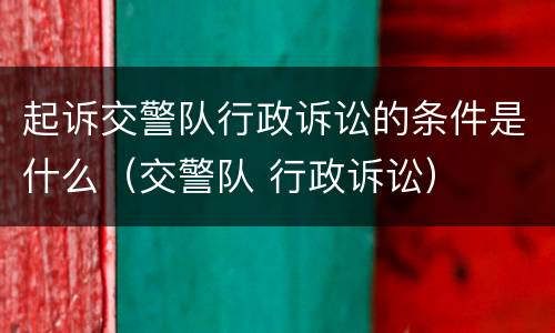 起诉交警队行政诉讼的条件是什么（交警队 行政诉讼）