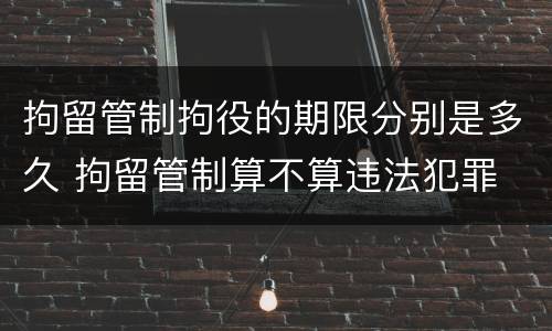 拘留管制拘役的期限分别是多久 拘留管制算不算违法犯罪