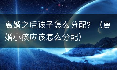 离婚之后孩子怎么分配？（离婚小孩应该怎么分配）
