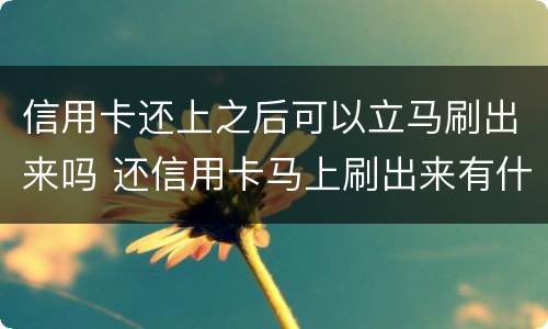 信用卡还上之后可以立马刷出来吗 还信用卡马上刷出来有什么影响
