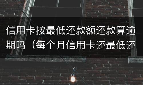 信用卡按最低还款额还款算逾期吗（每个月信用卡还最低还款额算是逾期吗）