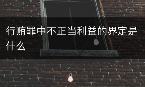 行贿罪中不正当利益的界定是什么