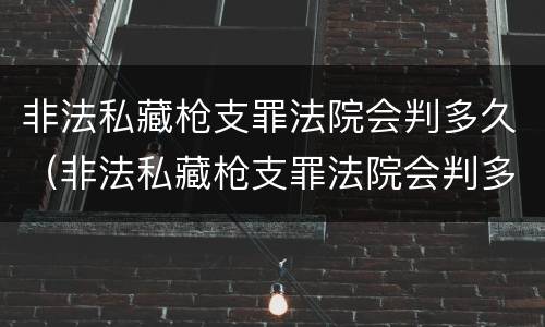 非法私藏枪支罪法院会判多久（非法私藏枪支罪法院会判多久呢）