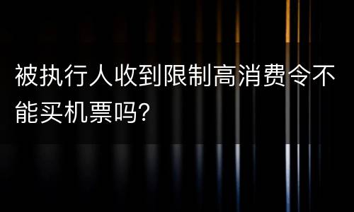 被执行人收到限制高消费令不能买机票吗？