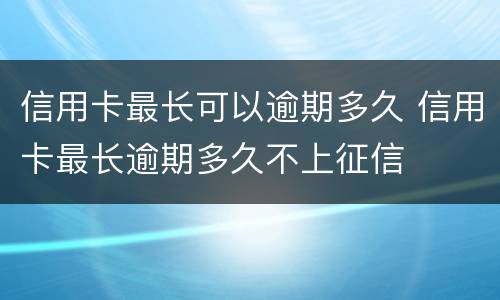 信用卡最长可以逾期多久 信用卡最长逾期多久不上征信