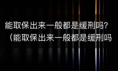能取保出来一般都是缓刑吗？（能取保出来一般都是缓刑吗）