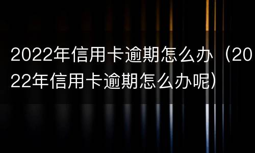 2022年信用卡逾期怎么办（2022年信用卡逾期怎么办呢）