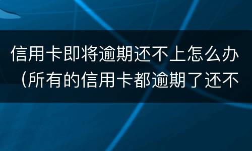 信用卡即将逾期还不上怎么办（所有的信用卡都逾期了还不上,怎么办）