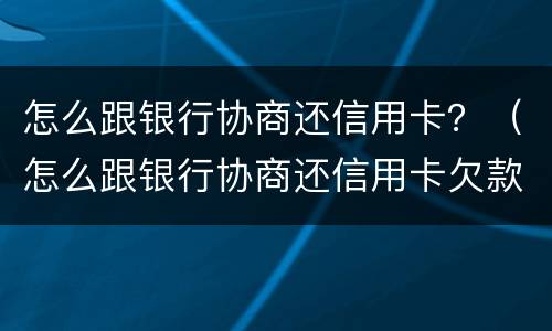 怎么跟银行协商还信用卡？（怎么跟银行协商还信用卡欠款）