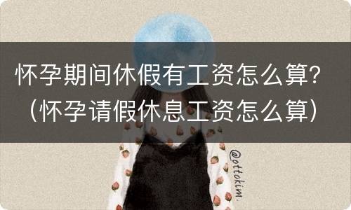 怀孕期间休假有工资怎么算？（怀孕请假休息工资怎么算）
