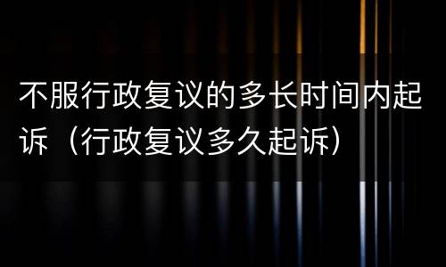 不服行政复议的多长时间内起诉（行政复议多久起诉）