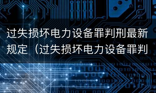 过失损坏电力设备罪判刑最新规定（过失损坏电力设备罪判刑最新规定解读）