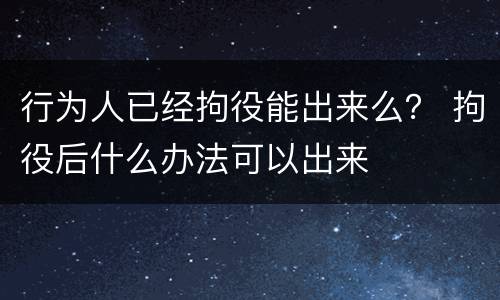 行为人已经拘役能出来么？ 拘役后什么办法可以出来