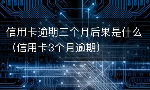 信用卡逾期三个月后果是什么（信用卡3个月逾期）