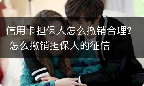 信用卡担保人怎么撤销合理？ 怎么撤销担保人的征信