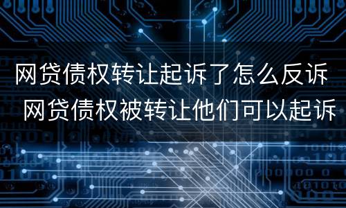 网贷债权转让起诉了怎么反诉 网贷债权被转让他们可以起诉我吗