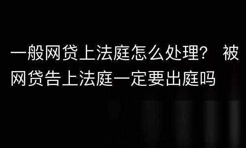 一般网贷上法庭怎么处理？ 被网贷告上法庭一定要出庭吗