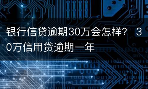 银行信贷逾期30万会怎样？ 30万信用贷逾期一年