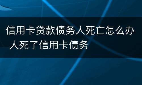 信用卡贷款债务人死亡怎么办 人死了信用卡债务