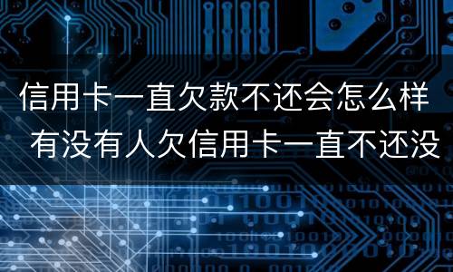 信用卡一直欠款不还会怎么样 有没有人欠信用卡一直不还没事的
